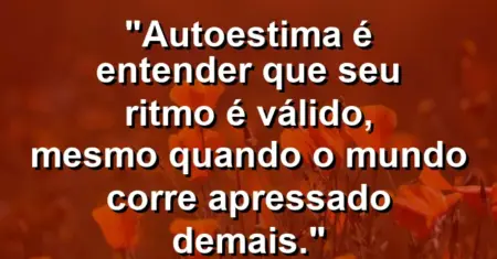 Autoestima é entender que seu ritmo é válido, mesmo quando o mundo corre apressado demais.