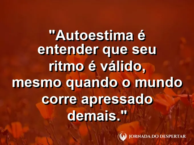 Frase sobre autoconhecimento e autoestima: Autoestima é entender que seu ritmo é válido, mesmo quando o mundo corre apressado demais.