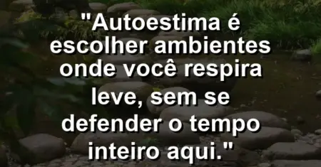 Autoestima é escolher ambientes onde você respira leve, sem se defender o tempo inteiro aqui.
