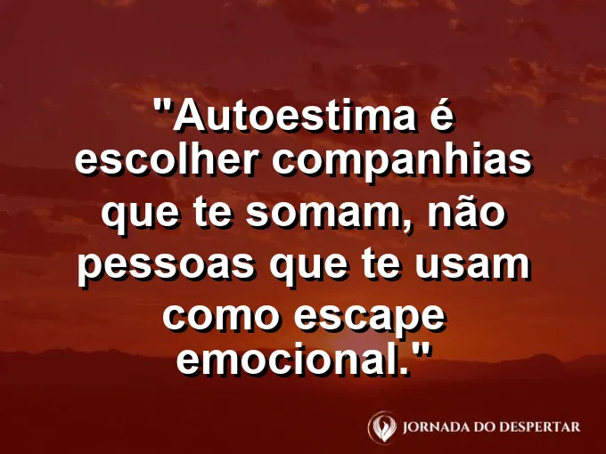 Frase sobre autoconhecimento e autoestima: Autoestima é escolher companhias que te somam, não pessoas que te usam como escape emocional.