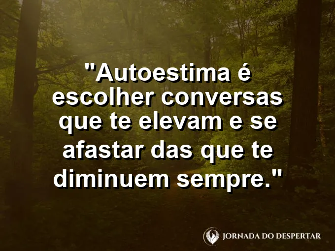 Frase sobre autoconhecimento e autoestima: Autoestima é escolher conversas que te elevam e se afastar das que te diminuem sempre.
