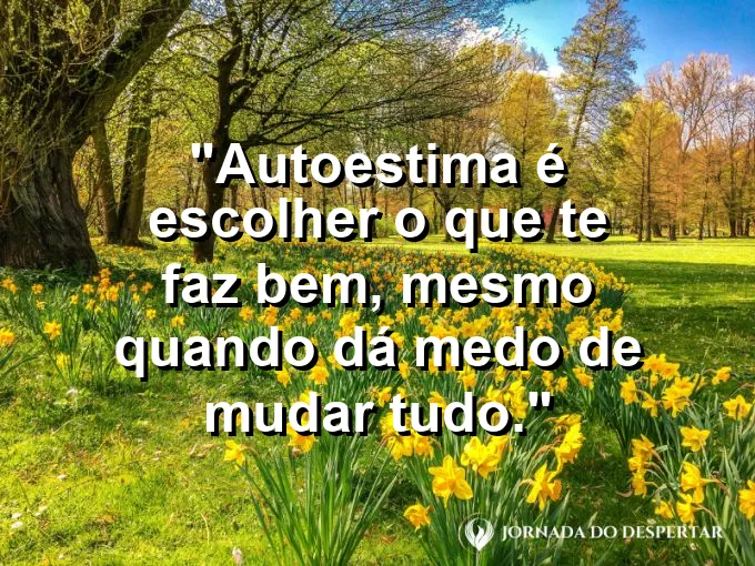Frase sobre autoconhecimento e autoestima: Autoestima é escolher o que te faz bem, mesmo quando dá medo de mudar tudo.