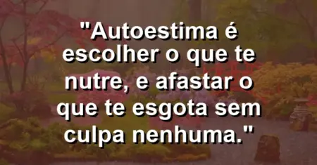 Autoestima é escolher o que te nutre, e afastar o que te esgota sem culpa nenhuma.