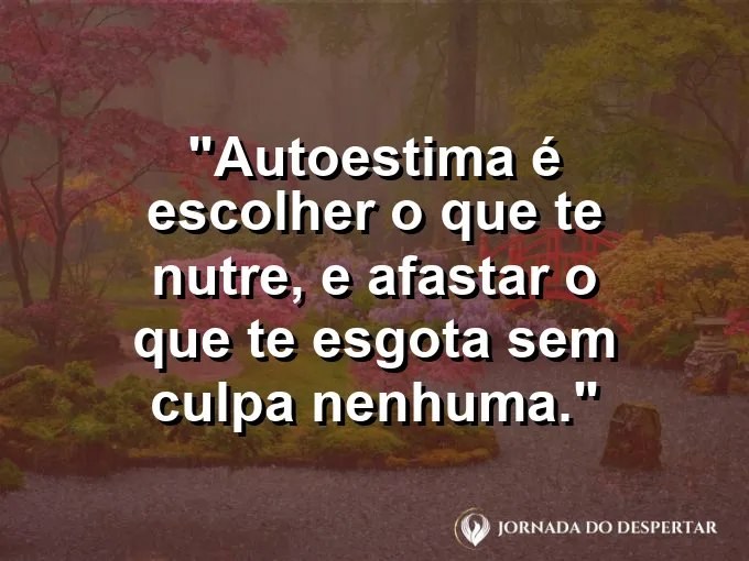 Frase sobre autoconhecimento e autoestima: Autoestima é escolher o que te nutre, e afastar o que te esgota sem culpa nenhuma.