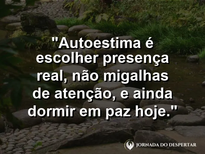 Frase sobre autoconhecimento e autoestima: Autoestima é escolher presença real, não migalhas de atenção, e ainda dormir em paz hoje.