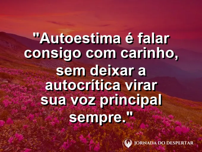 Frase sobre autoconhecimento e autoestima: Autoestima é falar consigo com carinho, sem deixar a autocrítica virar sua voz principal sempre.