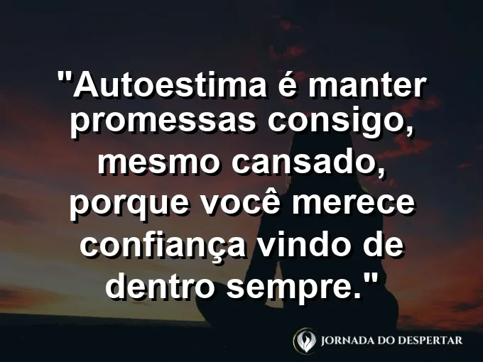 Frase sobre autoconhecimento e autoestima: Autoestima é manter promessas consigo, mesmo cansado, porque você merece confiança vindo de dentro sempre.