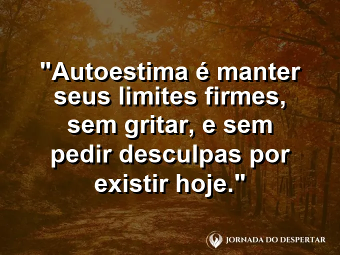 Frase sobre autoconhecimento e autoestima: Autoestima é manter seus limites firmes, sem gritar, e sem pedir desculpas por existir hoje.