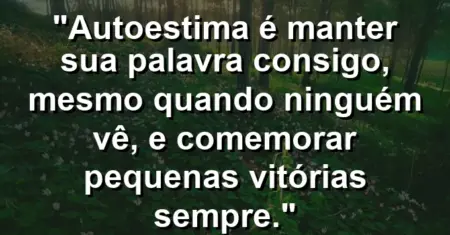 Autoestima é manter sua palavra consigo, mesmo quando ninguém vê, e comemorar pequenas vitórias sempre.