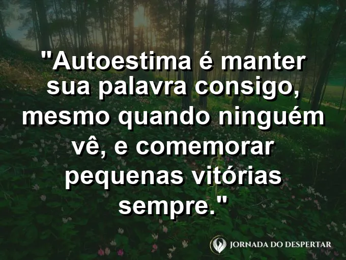 Frase sobre autoconhecimento e autoestima: Autoestima é manter sua palavra consigo, mesmo quando ninguém vê, e comemorar pequenas vitórias sempre.