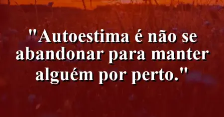 Autoestima é não se abandonar para manter alguém por perto.
