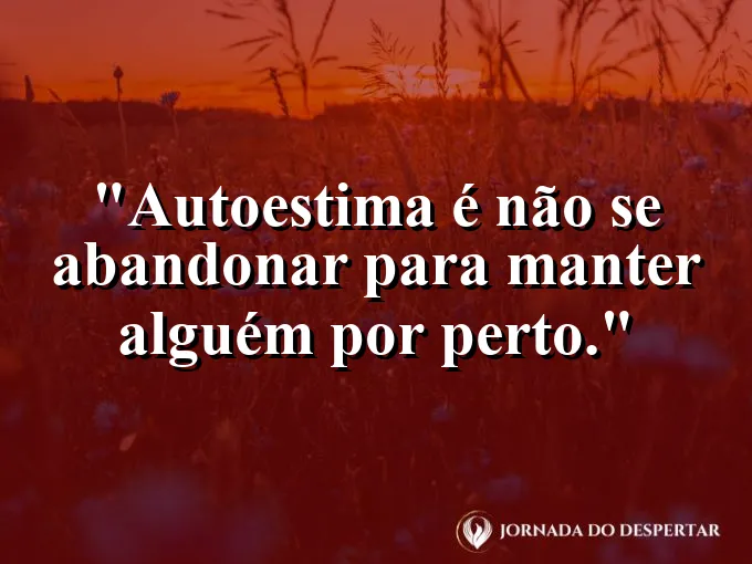 Frase sobre autoconhecimento e autoestima: Autoestima é não se abandonar para manter alguém por perto.