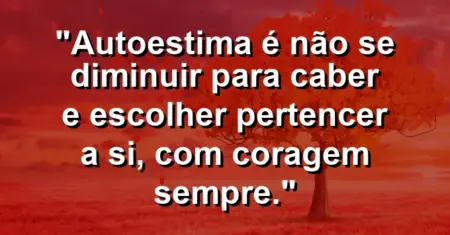 Autoestima é não se diminuir para caber e escolher pertencer a si, com coragem sempre.