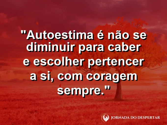 Frase sobre autoconhecimento e autoestima: Autoestima é não se diminuir para caber e escolher pertencer a si, com coragem sempre.