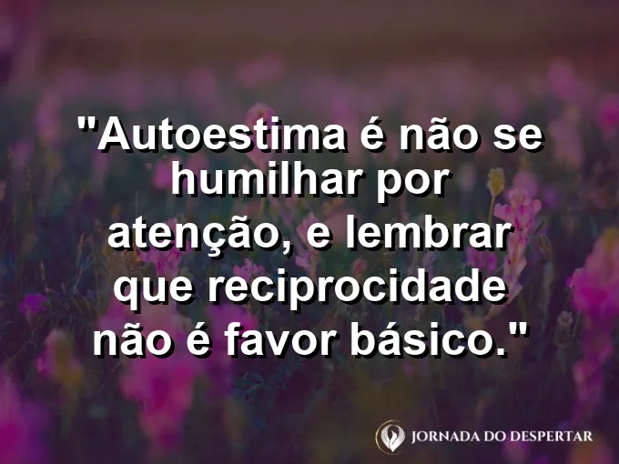 Frase sobre autoconhecimento e autoestima: Autoestima é não se humilhar por atenção, e lembrar que reciprocidade não é favor básico.