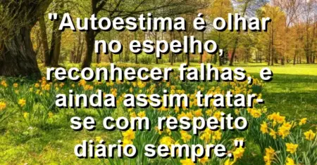 Autoestima é olhar no espelho, reconhecer falhas, e ainda assim tratar-se com respeito diário sempre.