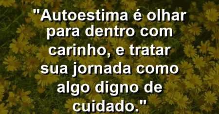 Autoestima é olhar para dentro com carinho, e tratar sua jornada como algo digno de cuidado.