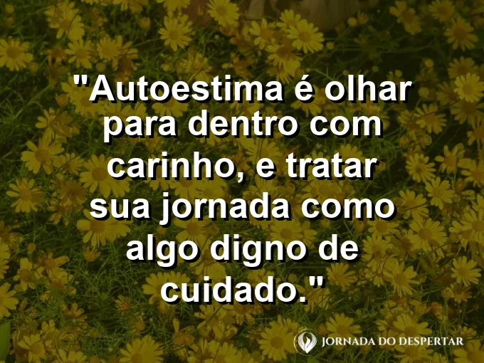 Frase sobre autoconhecimento e autoestima: Autoestima é olhar para dentro com carinho, e tratar sua jornada como algo digno de cuidado.