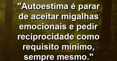 Autoestima é parar de aceitar migalhas emocionais e pedir reciprocidade como requisito mínimo, sempre mesmo.