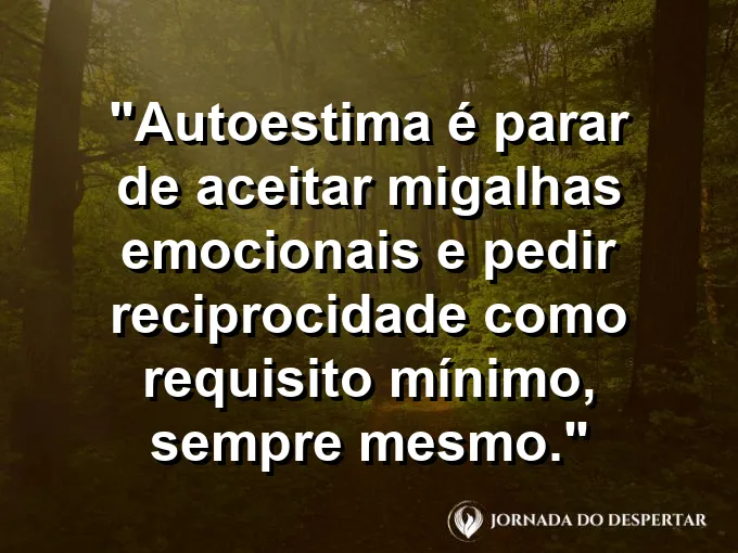 Frase sobre autoconhecimento e autoestima: Autoestima é parar de aceitar migalhas emocionais e pedir reciprocidade como requisito mínimo, sempre mesmo.