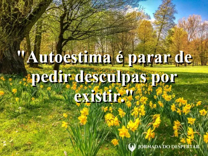 Frase sobre autoconhecimento e autoestima: Autoestima é parar de pedir desculpas por existir.