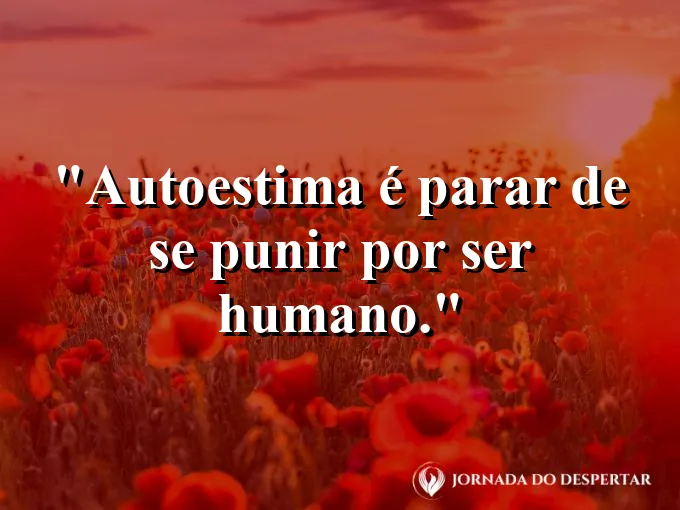 Frase sobre autoconhecimento e autoestima: Autoestima é parar de se punir por ser humano.