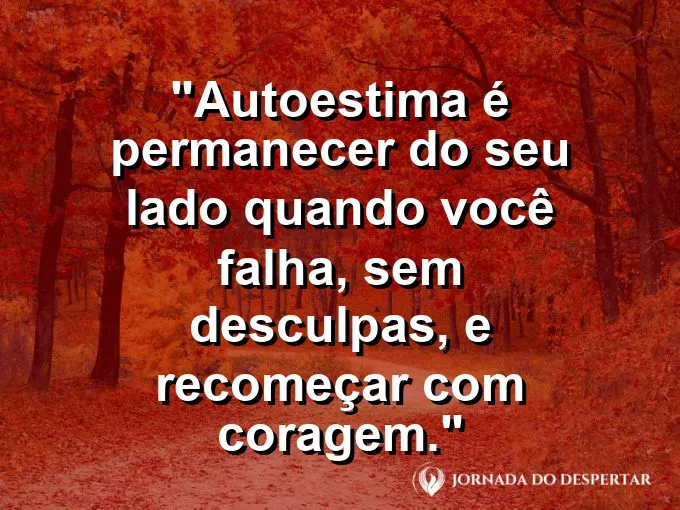 Frase sobre autoconhecimento e autoestima: Autoestima é permanecer do seu lado quando você falha, sem desculpas, e recomeçar com coragem.