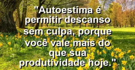 Autoestima é permitir descanso sem culpa, porque você vale mais do que sua produtividade hoje.