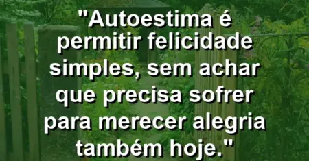 Autoestima é permitir felicidade simples, sem achar que precisa sofrer para merecer alegria também hoje.