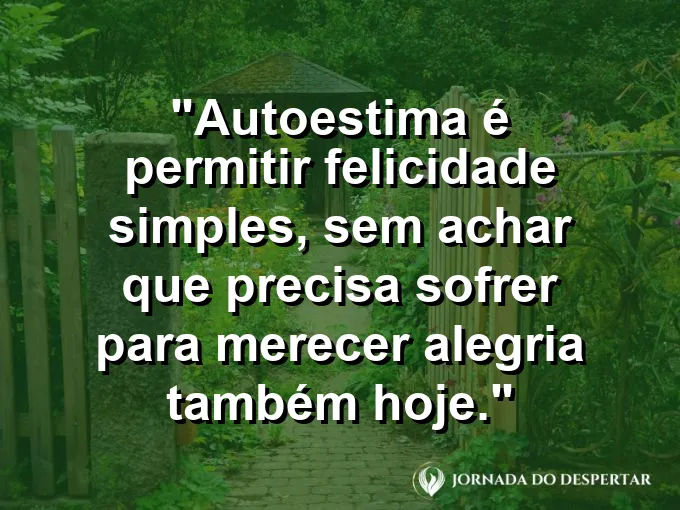 Frase sobre autoconhecimento e autoestima: Autoestima é permitir felicidade simples, sem achar que precisa sofrer para merecer alegria também hoje.