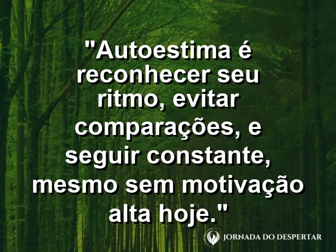 Frase sobre autoconhecimento e autoestima: Autoestima é reconhecer seu ritmo, evitar comparações, e seguir constante, mesmo sem motivação alta hoje.