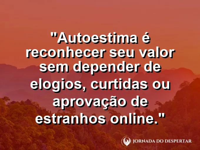 Frase sobre autoconhecimento e autoestima: Autoestima é reconhecer seu valor sem depender de elogios, curtidas ou aprovação de estranhos online.