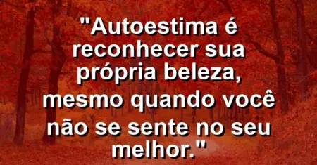 Autoestima é reconhecer sua própria beleza, mesmo quando você não se sente no seu melhor.