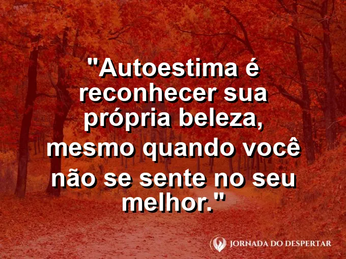 Frase sobre autoconhecimento e autoestima: Autoestima é reconhecer sua própria beleza, mesmo quando você não se sente no seu melhor.