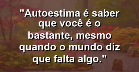 Autoestima é saber que você é o bastante, mesmo quando o mundo diz que falta algo.