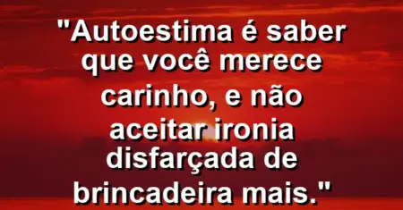 Autoestima é saber que você merece carinho, e não aceitar ironia disfarçada de brincadeira mais.