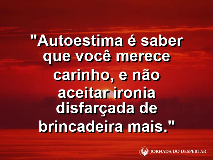 Frase sobre autoconhecimento e autoestima: Autoestima é saber que você merece carinho, e não aceitar ironia disfarçada de brincadeira mais.