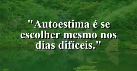 Autoestima é se escolher mesmo nos dias difíceis.