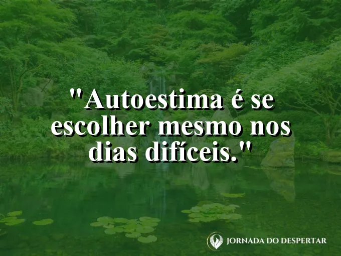 Frase sobre autoconhecimento e autoestima: Autoestima é se escolher mesmo nos dias difíceis.