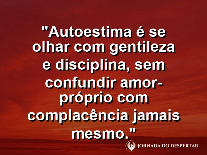 Frase sobre autoconhecimento e autoestima: Autoestima é se olhar com gentileza e disciplina, sem confundir amor-próprio com complacência jamais mesmo.