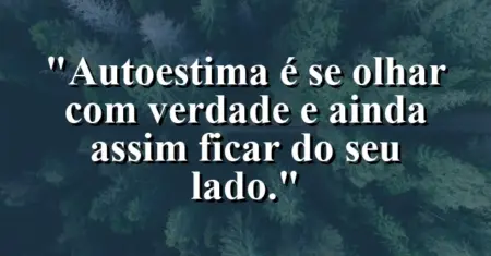 Autoestima é se olhar com verdade e ainda assim ficar do seu lado.