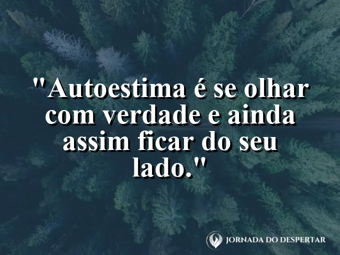 Frase sobre autoconhecimento e autoestima: Autoestima é se olhar com verdade e ainda assim ficar do seu lado.