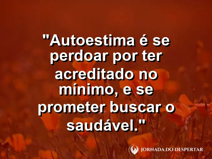 Frase sobre autoconhecimento e autoestima: Autoestima é se perdoar por ter acreditado no mínimo, e se prometer buscar o saudável.