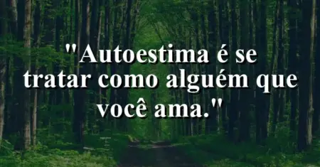 Autoestima é se tratar como alguém que você ama.