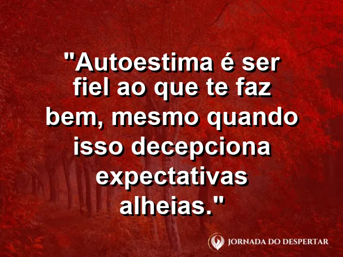 Frase sobre autoconhecimento e autoestima: Autoestima é ser fiel ao que te faz bem, mesmo quando isso decepciona expectativas alheias.