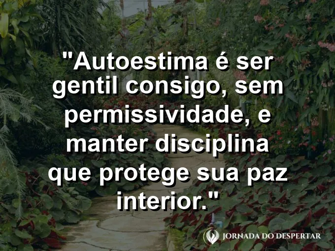 Frase sobre autoconhecimento e autoestima: Autoestima é ser gentil consigo, sem permissividade, e manter disciplina que protege sua paz interior.