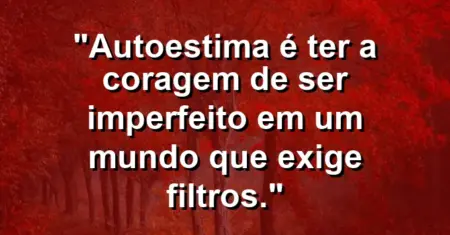 Autoestima é ter a coragem de ser imperfeito em um mundo que exige filtros.
