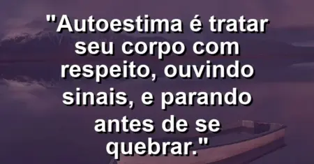 Autoestima é tratar seu corpo com respeito, ouvindo sinais, e parando antes de se quebrar.