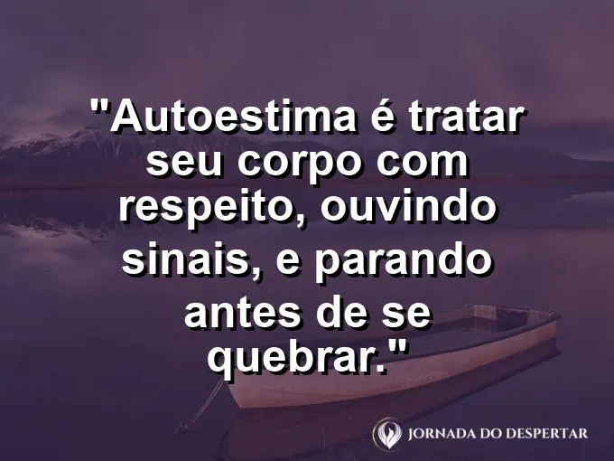 Frase sobre autoconhecimento e autoestima: Autoestima é tratar seu corpo com respeito, ouvindo sinais, e parando antes de se quebrar.