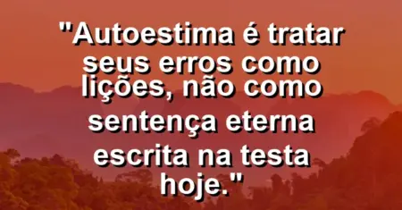 Autoestima é tratar seus erros como lições, não como sentença eterna escrita na testa hoje.